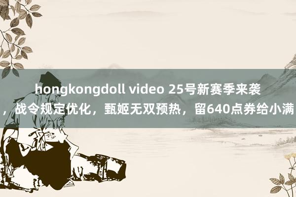 hongkongdoll video 25号新赛季来袭，战令规定优化，甄姬无双预热，留640点券给小满