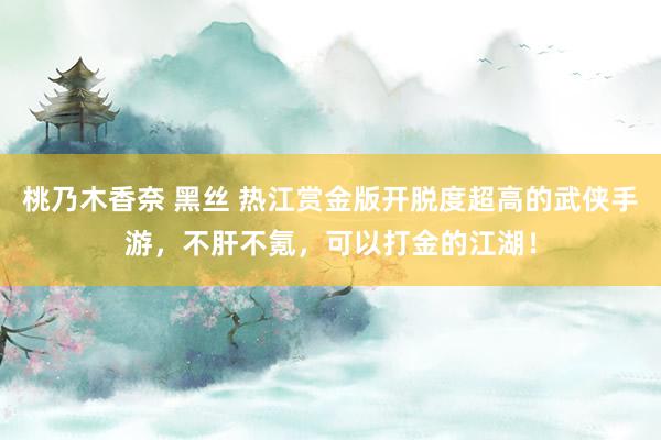 桃乃木香奈 黑丝 热江赏金版开脱度超高的武侠手游，不肝不氪，可以打金的江湖！