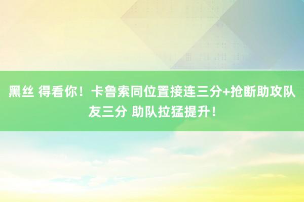 黑丝 得看你！卡鲁索同位置接连三分+抢断助攻队友三分 助队拉猛提升！