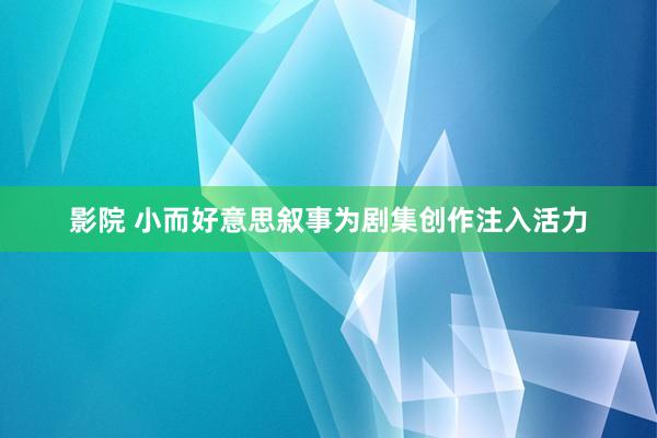 影院 小而好意思叙事为剧集创作注入活力