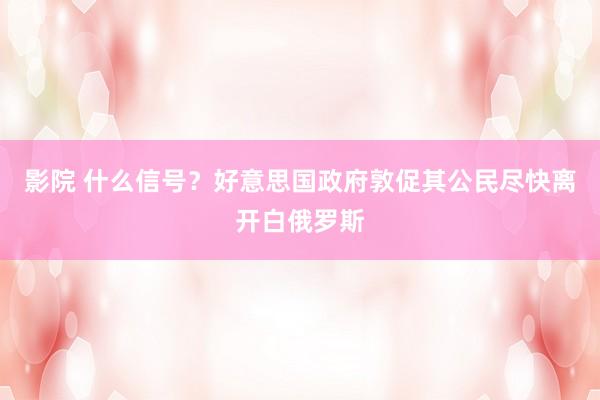 影院 什么信号？好意思国政府敦促其公民尽快离开白俄罗斯