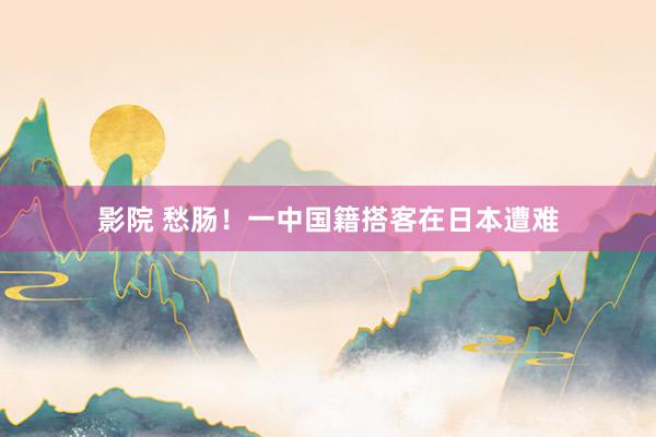影院 愁肠！一中国籍搭客在日本遭难