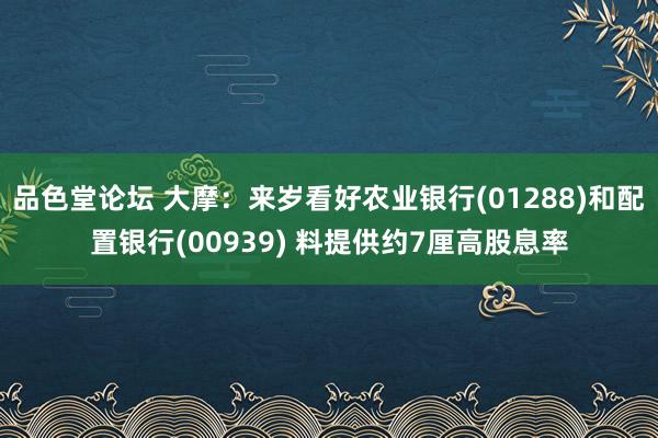 品色堂论坛 大摩：来岁看好农业银行(01288)和配置银行(00939) 料提供约7厘高股息率
