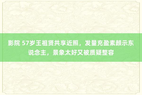 影院 57岁王祖贤共享近照，发量充盈素颜示东说念主，景象太好又被质疑整容
