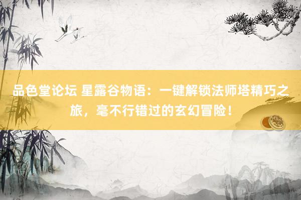品色堂论坛 星露谷物语：一键解锁法师塔精巧之旅，毫不行错过的玄幻冒险！