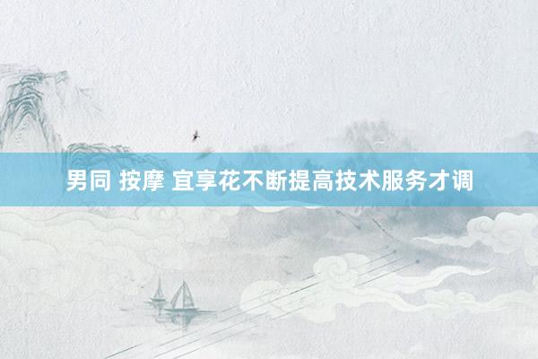 男同 按摩 宜享花不断提高技术服务才调