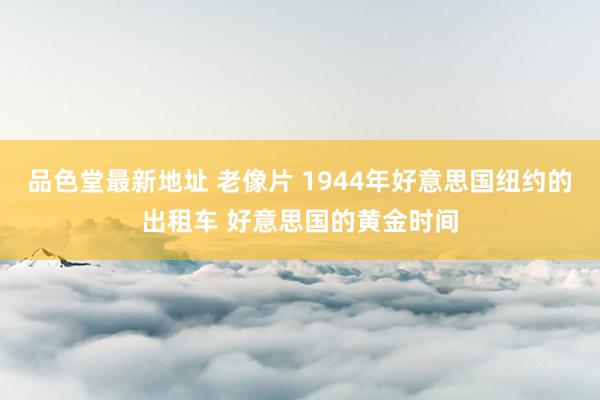 品色堂最新地址 老像片 1944年好意思国纽约的出租车 好意思国的黄金时间