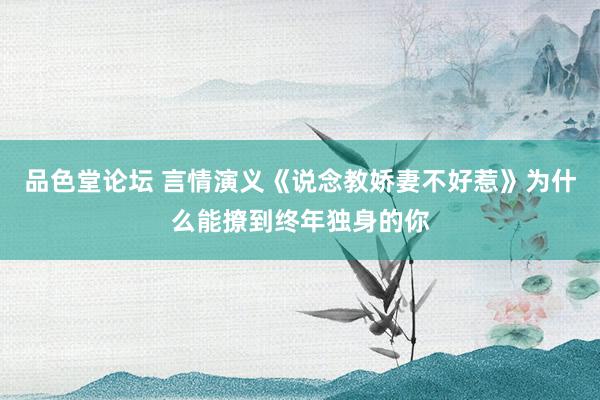 品色堂论坛 言情演义《说念教娇妻不好惹》为什么能撩到终年独身的你