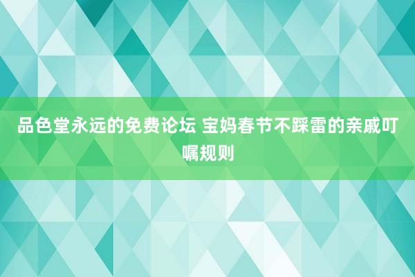 品色堂永远的免费论坛 宝妈春节不踩雷的亲戚叮嘱规则