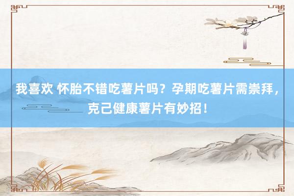 我喜欢 怀胎不错吃薯片吗？孕期吃薯片需崇拜，克己健康薯片有妙招！