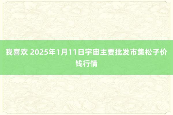 我喜欢 2025年1月11日宇宙主要批发市集松子价钱行情