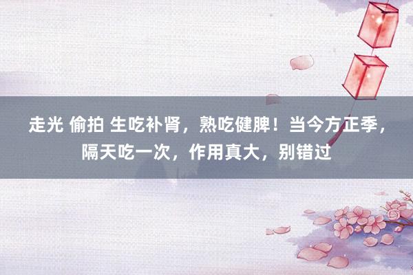 走光 偷拍 生吃补肾，熟吃健脾！当今方正季，隔天吃一次，作用真大，别错过