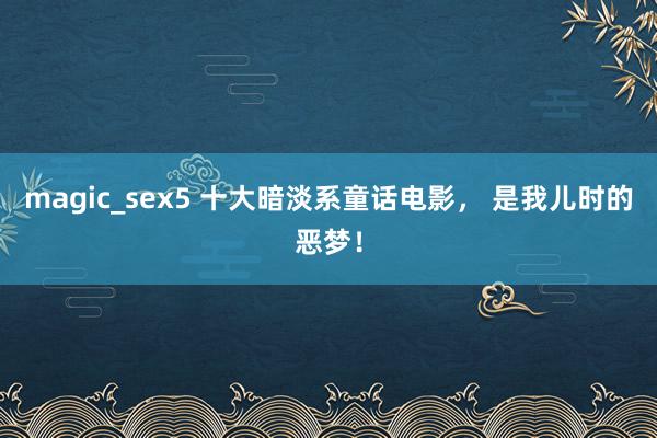 magic_sex5 十大暗淡系童话电影， 是我儿时的恶梦！
