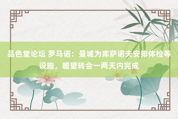 品色堂论坛 罗马诺：曼城为库萨诺夫安排体检等设施，瞻望转会一两天内完成