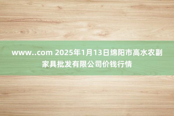 www..com 2025年1月13日绵阳市高水农副家具批发有限公司价钱行情