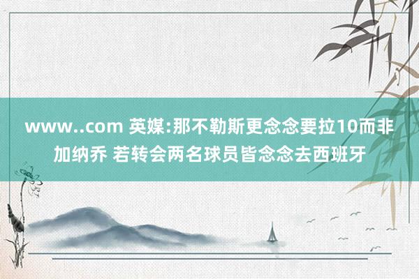 www..com 英媒:那不勒斯更念念要拉10而非加纳乔 若转会两名球员皆念念去西班牙