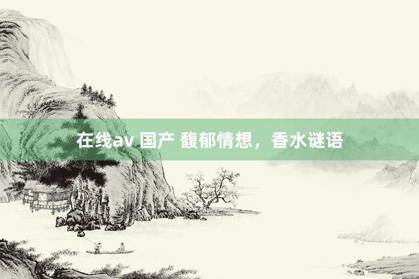 在线av 国产 馥郁情想，香水谜语