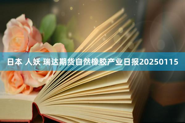 日本 人妖 瑞达期货自然橡胶产业日报20250115
