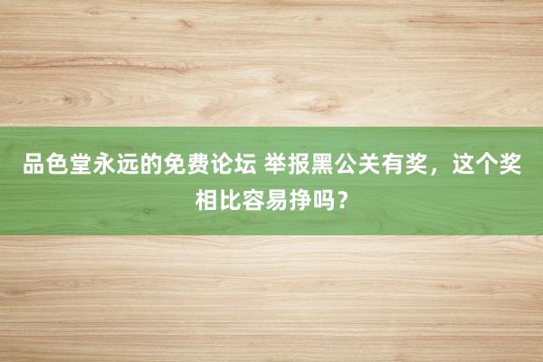 品色堂永远的免费论坛 举报黑公关有奖，这个奖相比容易挣吗？