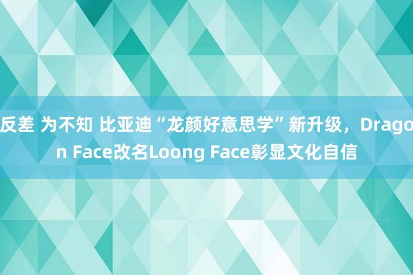 反差 为不知 比亚迪“龙颜好意思学”新升级，Dragon Face改名Loong Face彰显文化自信