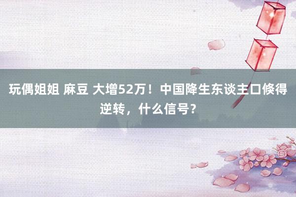 玩偶姐姐 麻豆 大增52万！中国降生东谈主口倏得逆转，什么信号？
