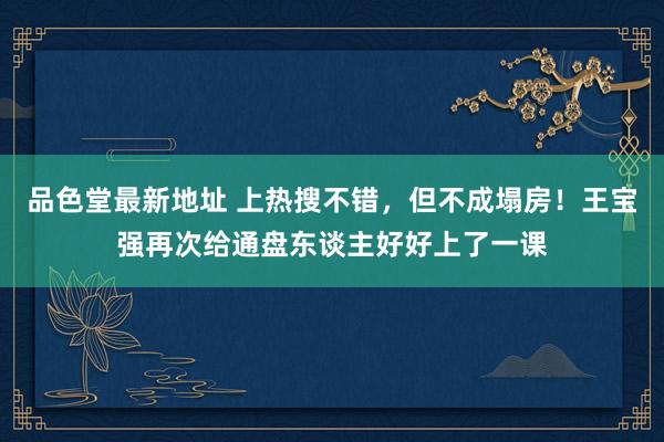 品色堂最新地址 上热搜不错，但不成塌房！王宝强再次给通盘东谈主好好上了一课