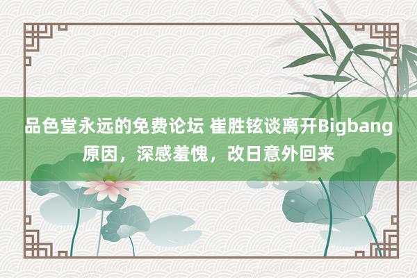 品色堂永远的免费论坛 崔胜铉谈离开Bigbang原因，深感羞愧，改日意外回来