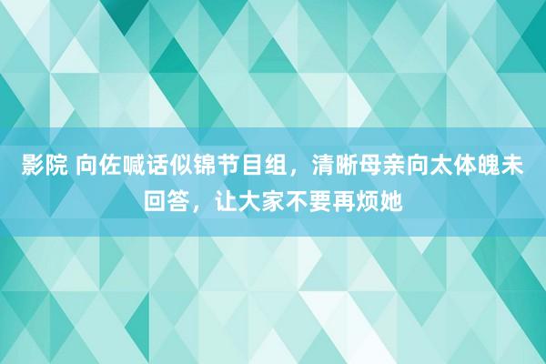 影院 向佐喊话似锦节目组，清晰母亲向太体魄未回答，让大家不要再烦她
