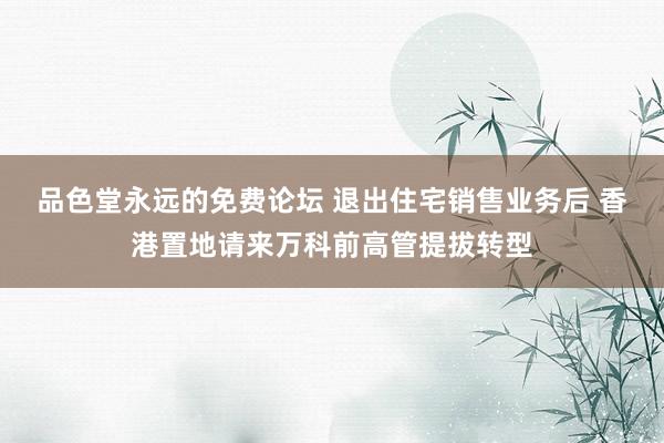 品色堂永远的免费论坛 退出住宅销售业务后 香港置地请来万科前高管提拔转型