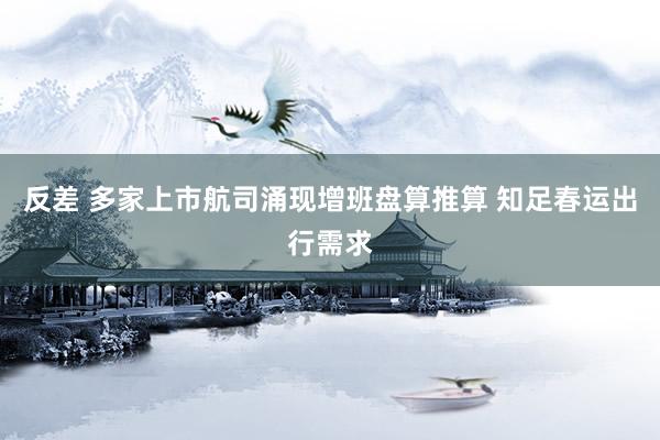 反差 多家上市航司涌现增班盘算推算 知足春运出行需求