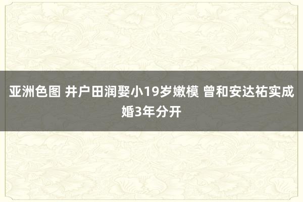 亚洲色图 井户田润娶小19岁嫩模 曾和安达祐实成婚3年分开