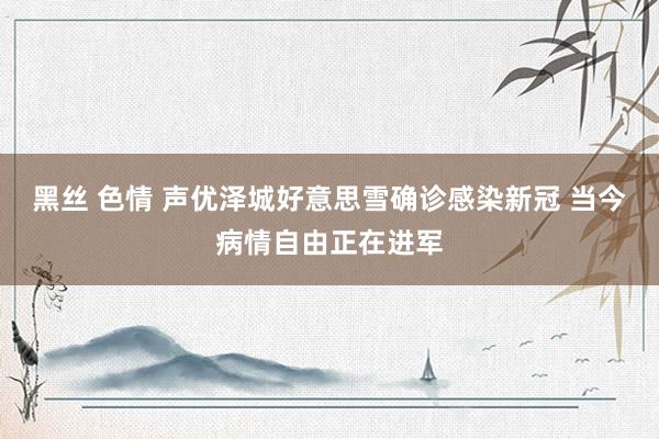 黑丝 色情 声优泽城好意思雪确诊感染新冠 当今病情自由正在进军