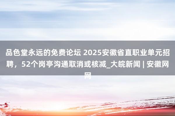 品色堂永远的免费论坛 2025安徽省直职业单元招聘，52个岗亭沟通取消或核减_大皖新闻 | 安徽网