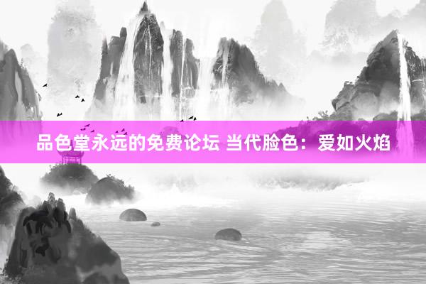 品色堂永远的免费论坛 当代脸色：爱如火焰