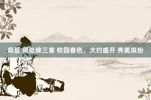 麻豆 周处除三害 校园春色，大约盛开 秀美缤纷