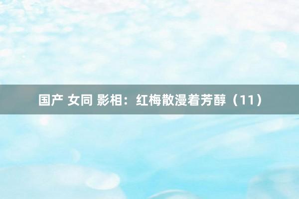 国产 女同 影相：红梅散漫着芳醇（11）