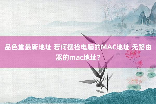 品色堂最新地址 若何搜检电脑的MAC地址 无路由器的mac地址？