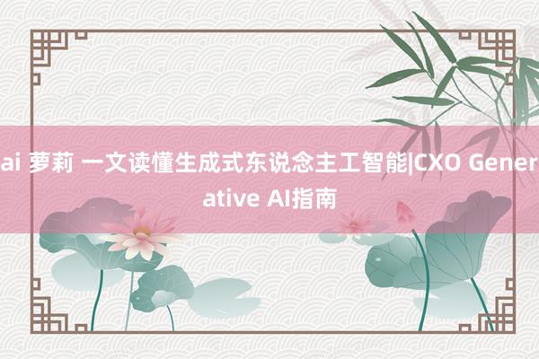 ai 萝莉 一文读懂生成式东说念主工智能|CXO Generative AI指南