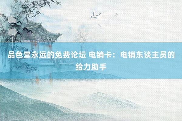 品色堂永远的免费论坛 电销卡：电销东谈主员的给力助手