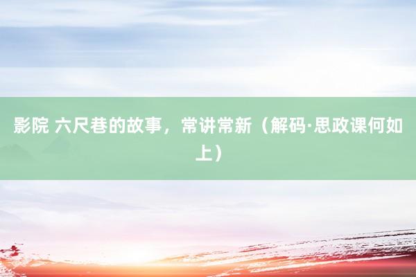 影院 六尺巷的故事，常讲常新（解码·思政课何如上）