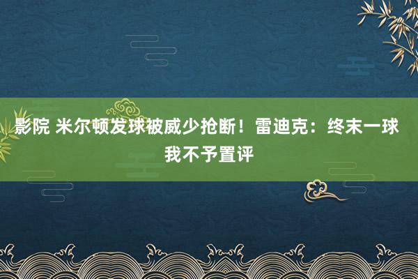 影院 米尔顿发球被威少抢断！雷迪克：终末一球 我不予置评
