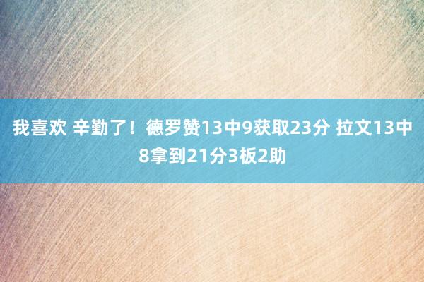 我喜欢 辛勤了！德罗赞13中9获取23分 拉文13中8拿到21分3板2助