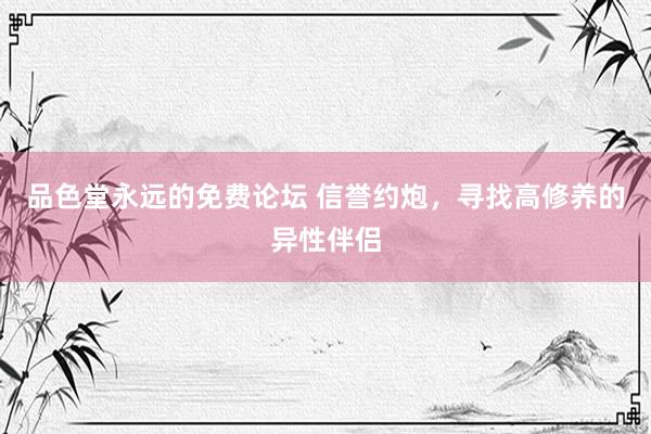 品色堂永远的免费论坛 信誉约炮，寻找高修养的异性伴侣