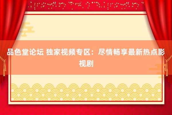 品色堂论坛 独家视频专区：尽情畅享最新热点影视剧