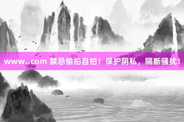 www..com 禁忌偷拍自拍！保护阴私，隔断骚扰！