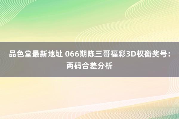 品色堂最新地址 066期陈三哥福彩3D权衡奖号：两码合差分析