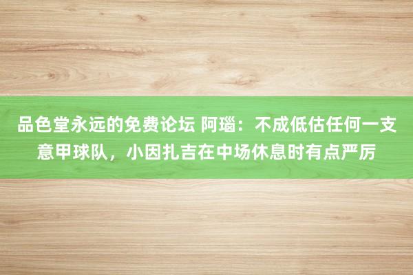 品色堂永远的免费论坛 阿瑙：不成低估任何一支意甲球队，小因扎吉在中场休息时有点严厉