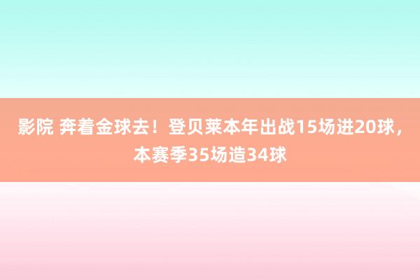 影院 奔着金球去！登贝莱本年出战15场进20球，本赛季35场造34球