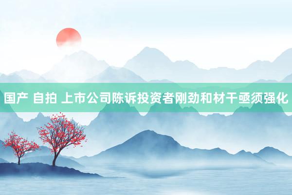 国产 自拍 上市公司陈诉投资者刚劲和材干亟须强化