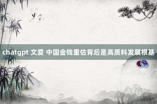 chatgpt 文爱 中国金钱重估背后是高质料发展根基